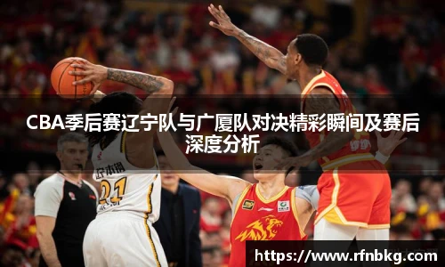 CBA季后赛辽宁队与广厦队对决精彩瞬间及赛后深度分析
